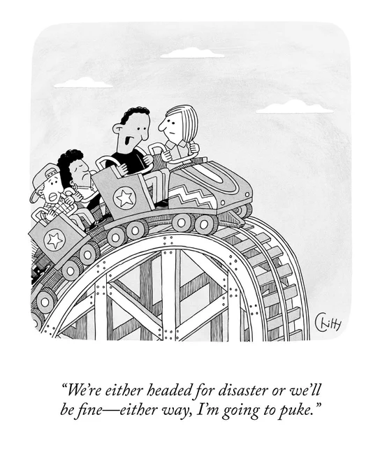 Someone on a rollercoaster tells the person next to them, “We’re either headed for disaster or we’ll be fine—either way, I’m going to puke.”