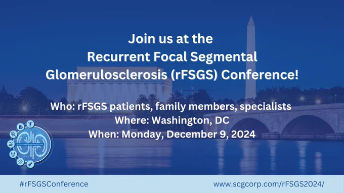 Join us at the Recurrent Focal Segmental Glomerulosclerosis (rFSGS) Conference! Who: rFSGS patients, family members, specialist. Where: Washington, DC. When: Monday, December 9, 2024. #rFSGSConference. www.scgcorp.com/rfsgs2024/