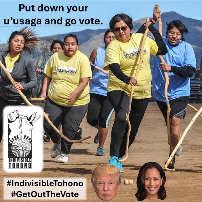 A photo of Tohono O'odham women (two teams, one in blue and one in yellow) playing toka [a traditional Tohono O'odham stick game with similarities to field hockey that is played by women] with the caption "Put down your u’usaga [toka sticks] and go vote." At the bottom of the photo is the 'ola [something like a puck] being fought over by the women and on either side of the 'ola at the ends of some of the sticks are headshots of Donald Trump and Kamala Harris. Indivisible Tohono logo inset along with the embedded hashtags #IndivisibleTohono #GetOutTheVote