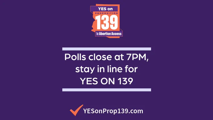 Have you voted?  Make your plan to vote YES on Prop 139 now if you haven’t.  As long as you get in line to vote by 7pm, you can vote!  Find the best voting location for you at arizona.vote.

Purple background with Yes on Proposition 139 for Abortion Access logo at top. Middle reads in white font, “Polls close at 7PM stay in line for YES ON 139." Bottom shows an orange checkmark followed by “YesonProp139.com” in white font.