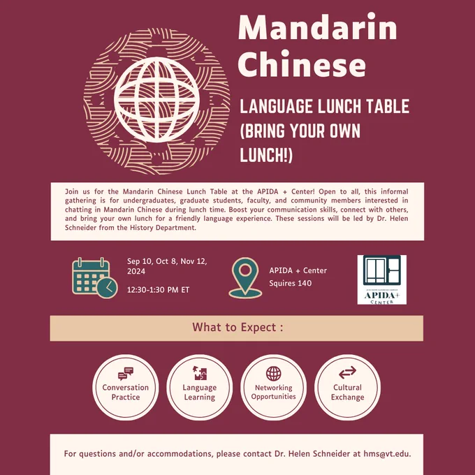 Mandarin Chinese Language Lunch Table (Bring your own lunch!). Nov 12, 2024, 12:30 - 1:30 PM ET. APIDA  Center Squires 140. What to Expect: Conversation Practice; Language Learning - Networking Opportunities; Cultural Exchange. For questions and/or accommodations, please contact Dr. Helen Schneider at hms@vt.edu.