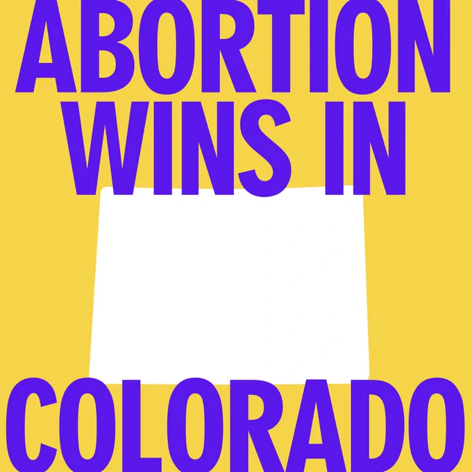 Image of the outline of the state of Colorado in the middle of a yellow background with the words "Abortion Wins In Colorado" overlaid in purple.
