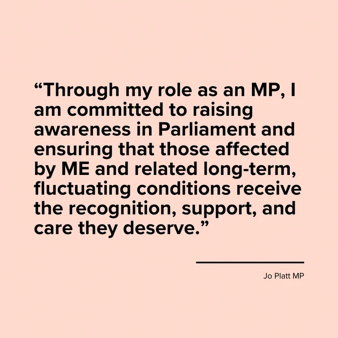 Quote from Jo Platt MP on a light pink background. It reads: "Through my role as an MP, I am committed to raising awareness in Parliament and ensuring that those affected by ME and related long-term, fluctuating conditions receive the recognition, support, and care they deserve." The text is aligned left with a line beneath, followed by "Jo Platt MP."
