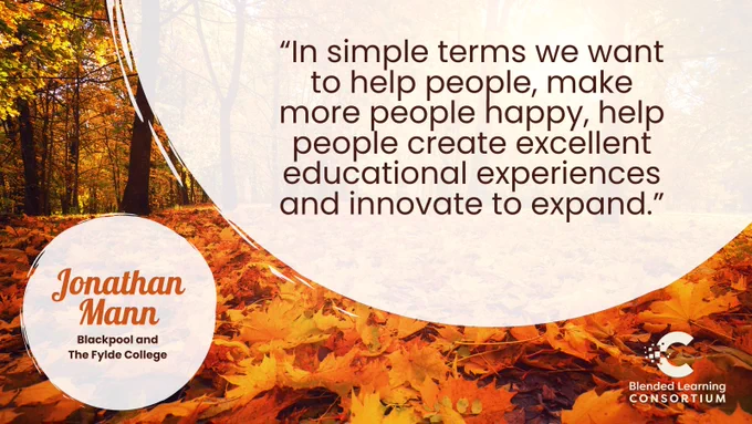 Quote from Jonathan Mann, Blackpool and the Fylde College: In simple terms we want to help people, make more people happy, help people create excellent educational experiences and innovate to expand.