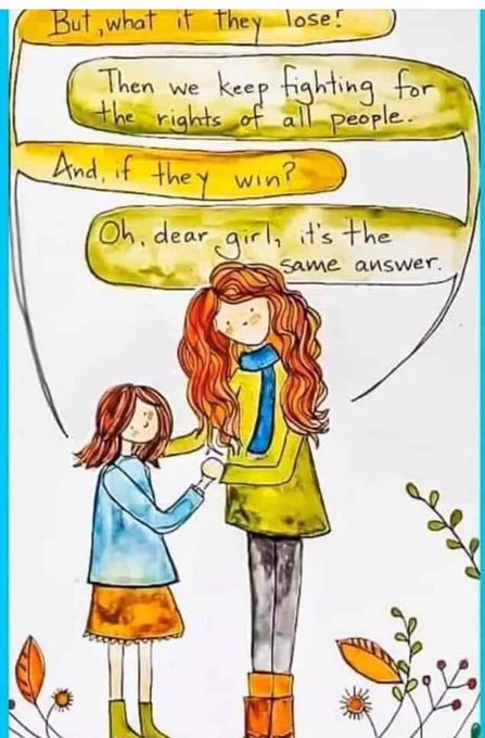 child: but what if they lose?
adult: then we keep fighting for the rights of all people.
child: and if they win?
adult: Oh, dear girl, it's the same answer 