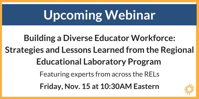 A blue banner on white background with white text reads, “Upcoming Webinar.” Below the banner, black text reads, “Building a Diverse Educator Workforce: Strategies and Lessons Learned from the Regional Educational Laboratory Program" and "Featuring experts from across the RELs, Friday, Nov. 15 at 10:30AM Eastern."