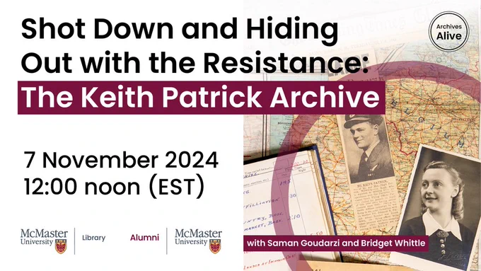 A black and white photo of a person with shoulder length hair, an old newspaper clipping featuring a photo of Keith Patrick and a journal lay on top of a map. Text reads: Shot Down and Hiding Out with the Resistance: The Keith Patrick Archive with Saman Goudarzi and Bridget Whittle. 7 November 2024 12:00 noon (EST). Logos featured for McMaster University Library, McMaster University Alumni and Archives Alive.
