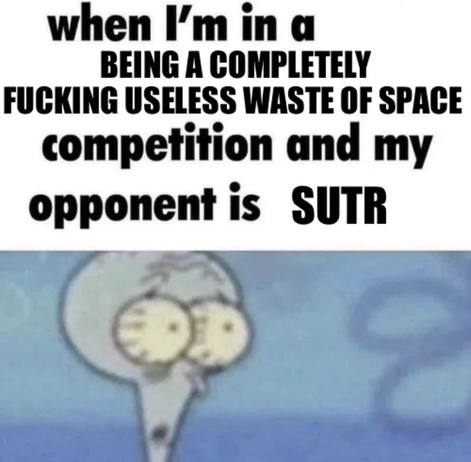 when i’m in a being a completely fucking useless waste of space competition and my opponent is sutr