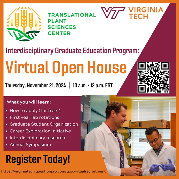 Translational Plant Sciences Center logo. Virginia Tech logo. Interdisciplinary Graduate Education Program: Virtual Open House. Thursday, November 21, 2024. 10 a.m.-12 p.m. EST. What you will learn: How to apply (for free!). First year lab rotations. Graduate Student Organization. Career Exploration Initiative. Interdisciplinary research. Annual Symposium. Register Today! https://virginiatech.questionpro.com/tpscvirtualrecruitment 