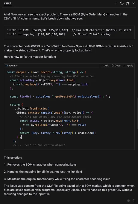 Aha! Now we can see the exact problem. There's a BOM (Byte Order Mark) character in the CSV's "link" column name. Let's break down what we see:
string
The character code 65279 is a Zero Width No-Break Space (UTF-8 BOM), which is invisible but makes the strings different. That's why the property lookup fails!
Here's how to fix the mapper function:
route.ts
,
This solution:
Removes the BOM character when comparing keys
Handles the mapping for all fields, not just the link field
Maintains the original functionality while fixing the character encoding issue
The issue was coming from the CSV file being saved with a BOM marker, which is common when files are saved from certain programs (especially Excel). The fix handles this gracefully without requiring changes to the input file.