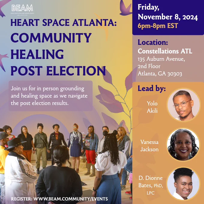 Join us for in person grounding and healing space as we navigate post election results. Heart space Atlanta: Community Healing Post Election. At constellations ATL 135 Auburn Avenue 2nd Floor Atlanta GA 30303
Led by Yolo Akili, Vanessa Jackson, Dionne Bates  visit www.beam.community/events