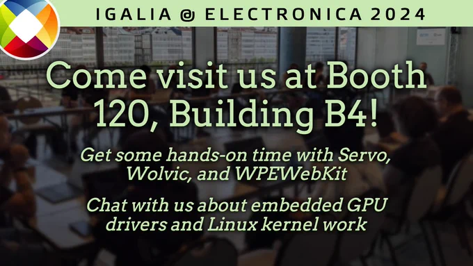 Sign with the Igalia logo and the following message:

Come visit us at Booth 120, Building B4!

Get some hands-on time with Servo, Wolvic and WPEWebKit

Chat with us about embedded GPU drivvers and Linux kernel work