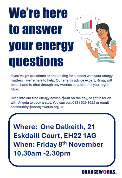 Flyer for Changeworks drop-in. Text reads: we're here to answer your energy questions. If you’ve got questions or are looking for support with your energy matters – we’re here to help. Drop in to our free energy advice event on the day, or get in touch with Angela to book a slot. You can call 0131 529 8622 or email community@changeworks.org.uk. Where: One Dalkeith, 21 Eskdaill Court, EH22 1AG. When: Friday 8th November, 10:30 AM to 2:30 PM.