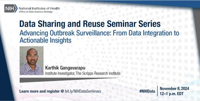 National Institutes of Health
Office of Data Science Strategy

Data Sharing and Reuse Seminar Series
Advancing Outbreak Surveillance: From Data Integration to Actionable Insights

Karthik Gangavarapu
Institute Investigator, The Scripps Research Institute

November 8, 2024
12-1 p.m. EDT