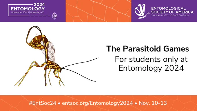 Promo image with event info: Across the middle: An illustration of a brown and yellow parasitoid wasp with its ovipositor pointed downward. At right, black text on a white background reading "The Parasitoid Games | For students only at Entomology 2024." Entomology 2024 conference logo in top left, and ESA logo in top right. In an orange bar at the bottom, white text reads "#EntSoc24 - entsoc.org/Entomology2024 - Nov. 10-13"