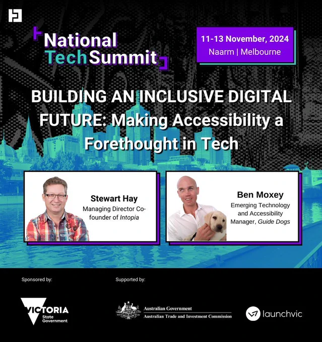 National Tech Summit. 11-13th November, 2024. Naarm / Melbourne. Building an Inclusive Digital Future: Making Accessibility a Forethought in Tech. With Stewart Hay and Ben Moxey. Sponsored by Victoria State Government. Supported by Australian Trade and Investment Commission and LaunchVIC. 