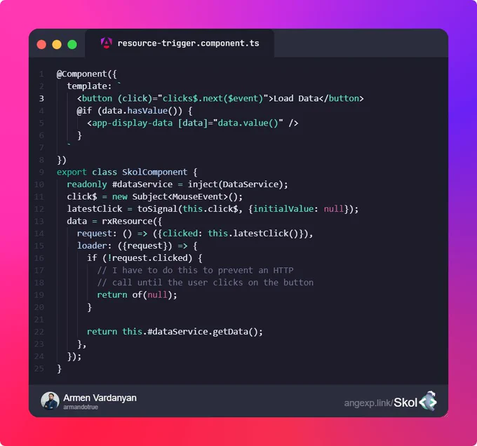 @Component({
  template: `
    <button (click)="clicks$.next($event)">Load Data</button>
    @if (data.hasValue()) {
      <app-display-data [data]="data.value()" />
    }
  `
})
export class SkolComponent {
  readonly #dataService = inject(DataService);
  click$ = new Subject<MouseEvent>();
  latestClick = toSignal(this.click$, {initialValue: null});
  data = rxResource({
    request: () => ({clicked: this.latestClick()}),
    loader: ({request}) => {
      if (!request.clicked) {
        // I have to do this to prevent an HTTP
        // call until the user clicks on the button
        return of(null);
      }

      return this.#dataService.getData();
    },
  });
}