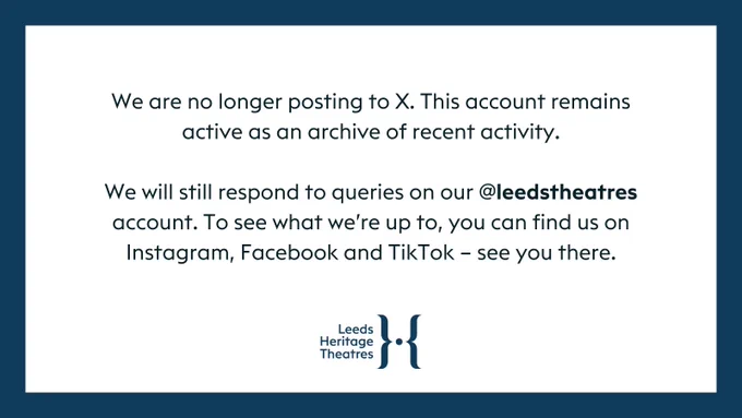 Text reads 'We are no longer posting to X. This account remains active as an archive of recent activity.

We will still respond to queries on our @leedstheatres account. To see what we’re up to, you can find us on Instagram, Facebook and TikTok – see you there.' above the logo for Leeds Heritage Theatres