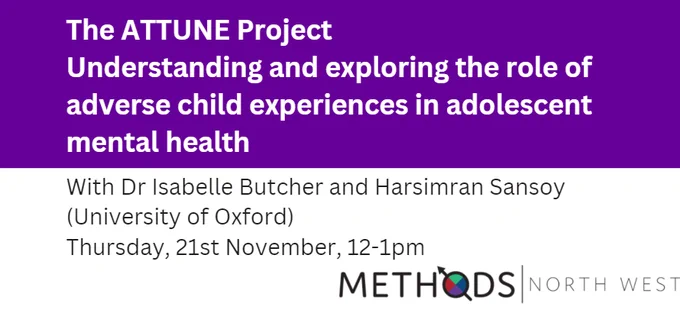 The image contains the following text:
The ATTUNE Project: Understanding and Exploring the Role of Adverse Child Experience in Adolescent Mental Health with Dr. Isabelle Butcher and Harsimran Sansoy (University of Oxford) on Thursday, the 21st of November, 12-1pm

The image also includes the following:
Methods North West Logo