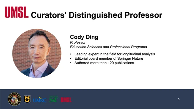 A screenshot of a slide that reads, "UMSL, Curators' Distinguished Professor, Cody Ding, Professor, Education Sciences and Professional Programs, Leading expert in the field for longitudinal analysis, Editorial board member of Springer Nature, Authored more than 120 publications.