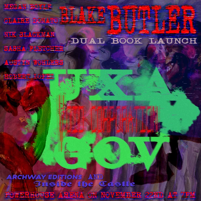 Blake Butler returns with UXA.GOV, his new novel from Inside the Castle Press, along with VOID CORPORATION, the reissue of Alice Knott from us, Archway Editions. Naomi has created this flyer for you, a mind melting schmear of the covers, along with the names of the readers, Megan Boyle, Claire Donato, Nik Slackman, Sasha Fletcher, Austyn Wohlers and Robert Lopez, who will all be reading the first part of VOID before Blake comes in and reads from UXA. This is the not-missable next step, the point of literary nextness that is only available from AE, at Powerhouse, and which you uniquely have the opportunity to clock and attempt to attend on Friday. In addition there will be drinks; those sponsored by Parch, a non-alcoholic apertif, and then tequila sponsored by me (Chris), if you need a shot. Come and find the oblivion of language, the void falling into the void, books written and sent, sent again, again to change the view of the word forever as it is heard and read, letters morphing on
