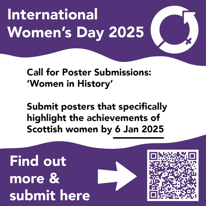 A white square with a wavy purple banner above and below. On the top banner is a circular arrow next to text reading 'International Women's Day 2025'. On the white background is text reading "Call for Poster Submissions: ‘Women in History’

Submit posters that specifically highlight the achievements of Scottish women by 6 Jan 2025" and on the bottom purple banner is an arrow pointing to a QR code and text reading 'find out more & submit here'