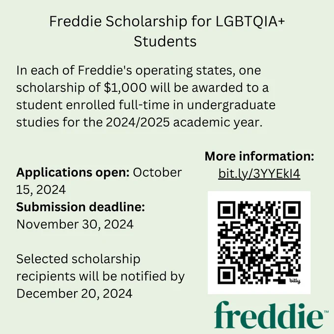 Freddie Scholarship for LGBTQIA  Students. In each of Freddie's operating states, one scholarship of $1,000 will be awarded to a student enrolled full-time in undergraduate studies for the 2024/2025 academic year. Applications open: October 15, 2024. Submission deadline: November 30, 2024‍. Selected scholarship recipients will be notified by December 20, 2024. More information: bit.ly/3YYEkI4