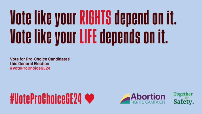 Image reads - Vote like your RIGHTS depend on it. Vote like your LIFE depends on it. Vote for Pro-Choice Candidates this General Election. #VoteProChoiceGE24 Image includes logos for Together for Safety and the Abortion Rights Campaign.