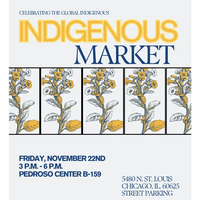 A graphic flyer illustrated with a repeating flower pattern with the words Celebrating the Global Indigenous: Indigenous Market Friday November 22 3 p.m. to 6 p.m. Pedroso Center B 159 5480 N St Louis Avenue Chicago IL 60626 Street Parking