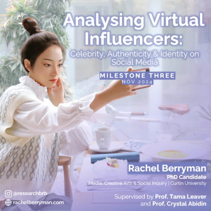 A cover image for Rachel Berryman's Milestone Three presentation. There is an image of a virtual influencers, and the text says:
"Analysing Virtual Influencers: Celebrity, Authenticity & Identity on Social Media. Milestone Three, Nov 2024.
Rachel Berryman, PhD Candidate, Media, Creative Arts & Social Inquiry, Curtin University,
Supervised by Prof Tama Leaver and Prof Crystal Abidin.
@researchbrb (Instagram)
rachelberrman.com