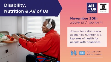 Webinar graphic for “Disability, Nutrition & All of Us". November 20th at 2 PM ET/ 11am PT. “Join us for a discussion about how nutrition is a key part of health for people with disabilities”. ASL & CART will be provided. A man is chopping red bell pepper on his kitchen counter. He’s wearing headphones and seated in his wheelchair. 