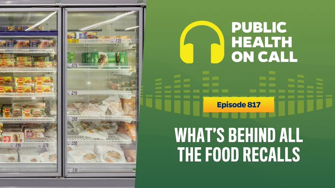Episode 817 of the Public Health On Call podcast is titled What’s Behind All The Food Recalls