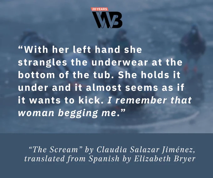 “With her left hand she strangles the underwear at the bottom of the tub. She holds it under and it almost seems as if it wants to kick. I remember that woman begging me.”
“The Scream” by Claudia Salazar Jiménez, translated from Spanish by Elizabeth Bryer
