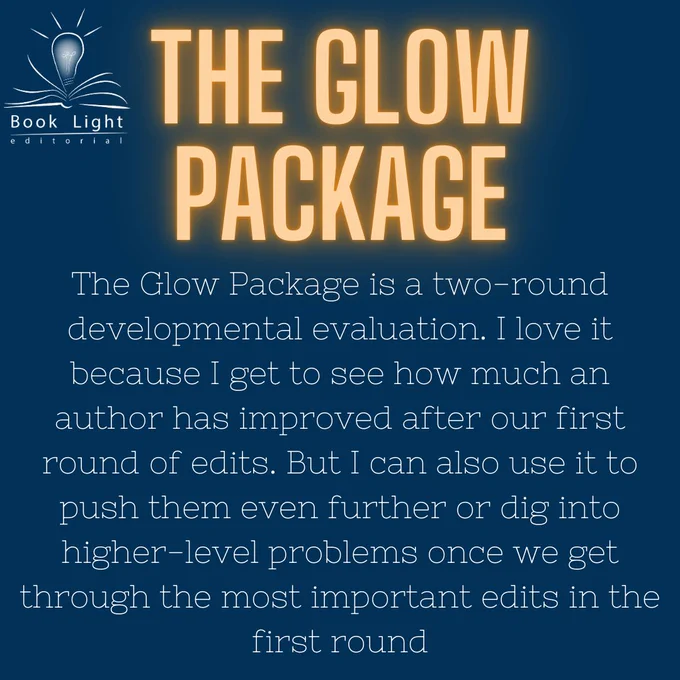  Solid dark blue background. Header says “The Glow Package” in orange neon text. Top left corner has the company logo for book light editorial, an open book with a lightbulb in the center. Body text says, “The Glow Package is a two-round developmental evaluation. I love it because I get to see how much an author has improved after our first round of edits. But I can also use it to push them even further or dig into higher-level problems once we get through the most important edits in the first round”