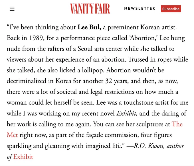 “I’ve been thinking about Lee Bul, a preeminent Korean artist. Back in 1989, for a performance piece called ‘Abortion,’ Lee hung nude from the rafters of a Seoul arts center while she talked to viewers about her experience of an abortion. Trussed in ropes while she talked, she also licked a lollipop. Abortion wouldn’t be decriminalized in Korea for another 32 years, and then, as now, there were a lot of societal and legal restrictions on how much a woman could let herself be seen. Lee was a touchstone artist for me while I was working on my recent novel Exhibit, and the daring of her work is calling to me again. You can see her sculptures at The Met right now, as part of the façade commission, four figures sparkling and gleaming with imagined life.” —R.O. Kwon, author of Exhibit