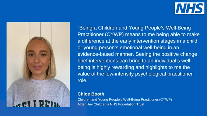 Being a Children and  Young People’s Well-Being Practitioner (CYWP) means to me being able to make a difference at the early intervention stages in a child or young person’s emotional well-being in an evidence-based manner. Seeing the positive change brief interventions can bring to an individual’s well-being is highly rewarding and highlights to me the value of the low-intensity psychological practitioner role
