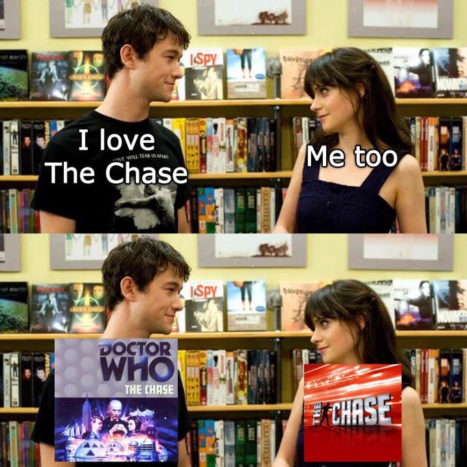Two images

The top image is a still from ‘500 Days of Summer’ of two characters standing side by side looking at each other. The text on the image says “I love The Chase” and “Me too”

The bottom image is the same as the top however instead of text shows the images of the ‘Doctor Who: The Chase’ dvd cover and the logo for the game show ‘The Chase’