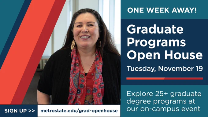 Image shows a multi-colored graphic and professional headshot of a Native student wearing a scarf. Text reads, "One week away! Graduate Programs Open House. Tuesday, November 19. Explore 25  graduate degree programs at our on-campus event. Sign up >> metrostate.edu/grad-openhouse."