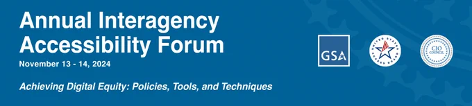 Annual Interagency Accessibility Forum. November 13-14, 2024. Achieving Digital Equity: Policies, Tools, and Techniques. Logo and Seals for GSA, U.S. Access Board, and the CIO Council.