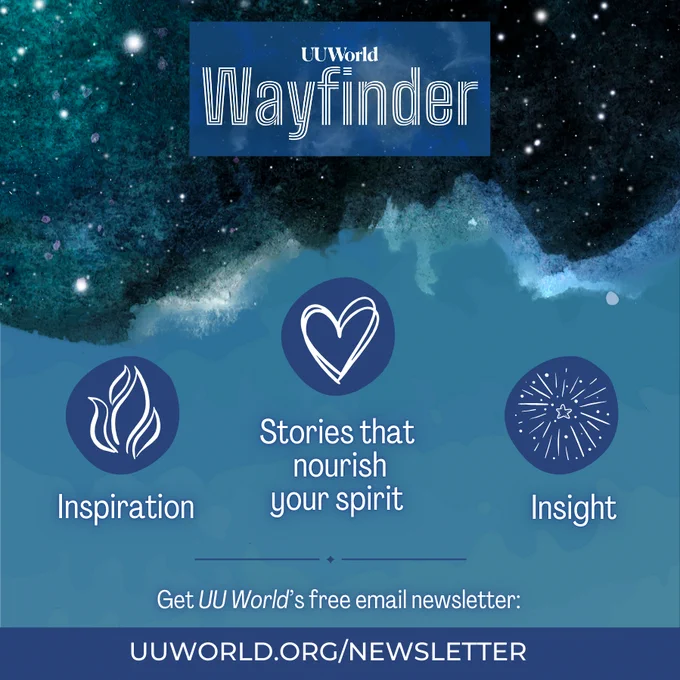 A promotional graphic for UU World's "Wayfinder" newsletter. The background is a deep blue and green starry sky, evoking the feel of a cosmic or celestial scene. At the top, the "UU World Wayfinder" logo is displayed in white font against a darker blue rectangular background.

Below, there are three icons in circular blue backgrounds. From left to right:

1. A stylized flame icon with the label "Inspiration" underneath.

2. A heart icon with the label "Stories that nourish your spirit" underneath.

3. A starburst icon with the label "Insight" underneath.

Centered below the icons, there is a line of white text reading, "Get UU World's free email newsletter:" followed by the URL in uppercase, "http://UUWORLD.ORG/NEWSLETTER " in larger white text at the bottom.