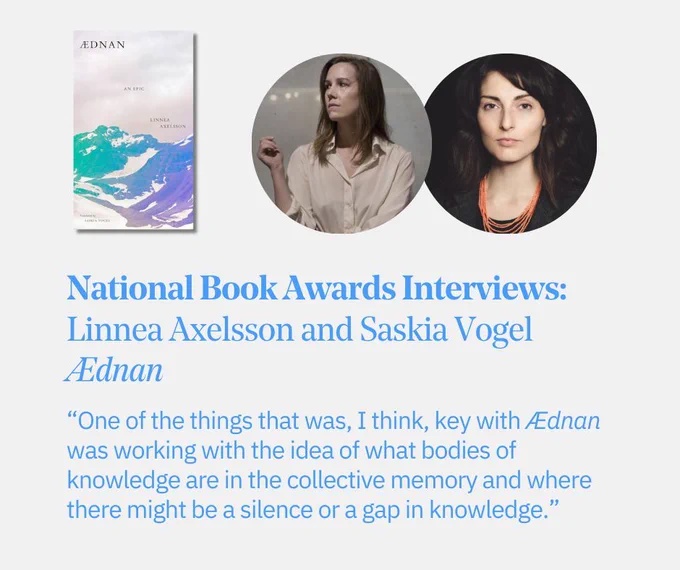 The text “National Book Awards Interviews: Linnea Axelsson and Saskia Vogel, Ædnan” and the quote “One of the things that was, I think, key with Ædnan was working with the idea of what bodies of knowledge are in the collective memory and where there might be a silence or a gap in knowledge” with portraits of both interviewees and the cover of “Ædnan.”