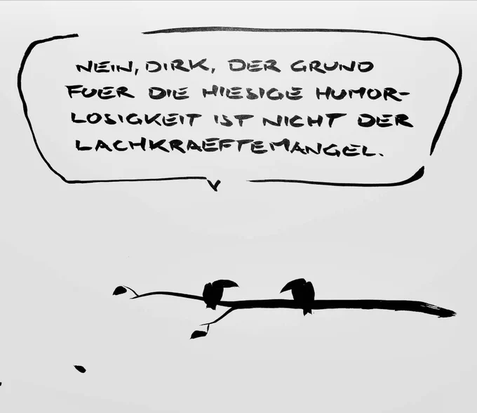 Cartoon aus wenigen Tuschestrichen. Zwei Vögel sitzen beieinander auf einem Ast. Ein Vogel sagt: „nein, Dirk, der Grund für die hiesige Humorlosigkeit ist nicht der Lachkräftemangel.“