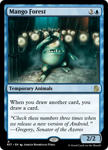 Mango Forest
3U
Temporary Animals
When you draw another card, you draw a card.
“Check these numbers three times when we release a new version of Android.”
—Gregory, Senator of the Azores
2/2