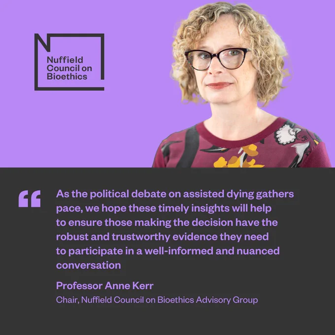 Professor Anne Kerr, Chair of the Nuffield Council on Bioethics’ Assisted Dying Advisory Board, said: “These findings reveal where there is public consensus on how a legalised assisted dying service in England should operate, were it to become a reality – having effective and robust safeguarding controls that will enable a strict eligibility criteria of terminally ill adults to be applied is clearly of upmost importance to the public.  

“As the political debate on assisted dying gathers pace, we hope these timely insights will help to ensure those making the decision have the robust and trustworthy evidence they need to participate in a well-informed and nuanced conversation.” 