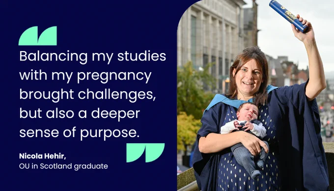 "Balancing my studies with my pregnancy brought challenges, but also a deeper  sense of purpose." Nicola Hehir, OU in Scotland graduate 