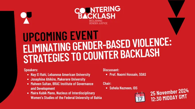 A red graphic card with black shapes in the background. Text reads: Upcoming event. Eliminating gender-based violence: Strategies to counter backlash. Speakers: Nay El Rahi, Lebanese American University. Josephine Ahikire, Makerere University. Maheen Sultan, BRAC Institute of Governance and Development. Maira Kubik Mano, Nucleus of Interdisciplinary Women's Studies of the Federal University of Bahias. Discussant: Prof. Naomi Hossain, SOAS. Chair: Sohela Nazneen, IDS. 25 November 2024. 12:30 Midday GMT. 