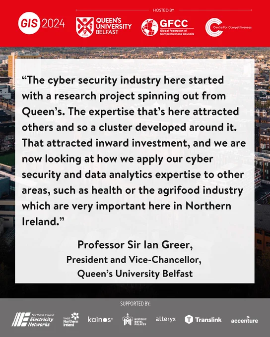 The cyber security industry here started with a research project spinning out from Queen’s. The expertise that’s here attracted others and so a cluster developed around it. That attracted inward investment, and we are now looking at how we apply our cyber security and data analytics expertise to other areas, such as health or the agrifood industry which are very important here in Northern Ireland.   