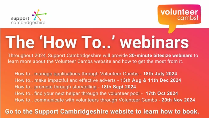 The how-to webinars. Throughout 2024, Support Cambridgeshire will provide 30-minute bitesize webinars to learn more about the Volunteer Cambs website and how to get the most from it. Go to www.supportcambridgeshire.org.uk for more information.