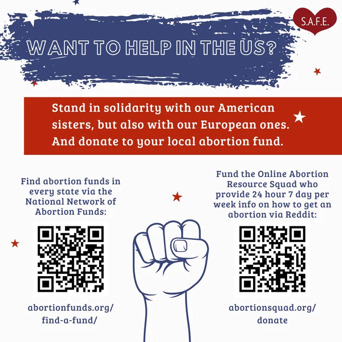 White background:
Text reads:
"Want to help in the US?
Stand in solidarity with our American sisters, but also with our European ones. And donate to your local abortion fund."
Image of fist and on either side is a QR code.
QR code on the left and link to National Network of Abortion Funds: abortionfunds.org/find-a-fund
 QR code on the right and link to Abortion Resource Squad: abortionsquad.org/donate

SAFE logo is displayed at the top-right.