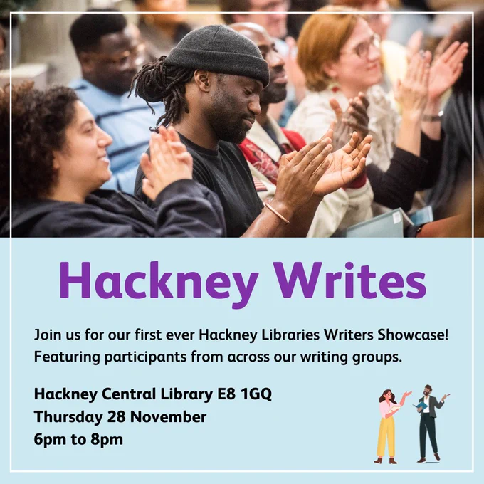 Hackney Writes: Join us for our first ever Hackney Libraries Writers Showcase! Featuring participants from across our writing groups. Hackney Central Library E8 1GQ, Thursday 28th November, 6pm to 8pm.